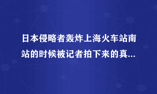 日本侵略者轰炸上海火车站南站的时候被记者拍下来的真实场景的有关资料