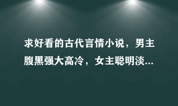 求好看的古代言情小说，男主腹黑强大高冷，女主聪明淡然，不要小白文