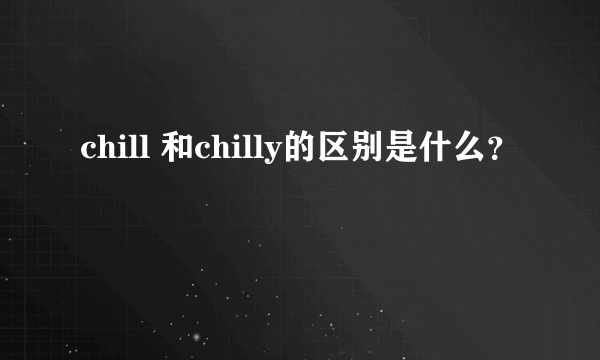 chill 和chilly的区别是什么？