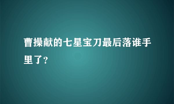 曹操献的七星宝刀最后落谁手里了？