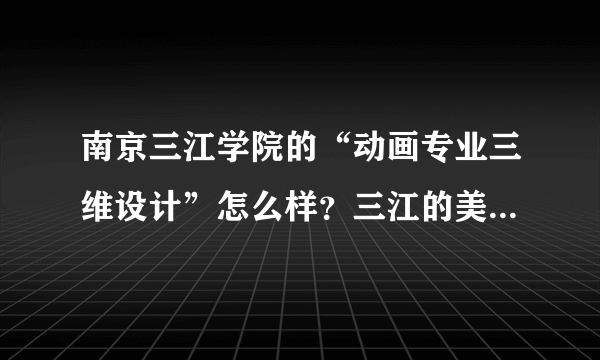 南京三江学院的“动画专业三维设计”怎么样？三江的美术类最好的专业是什么？