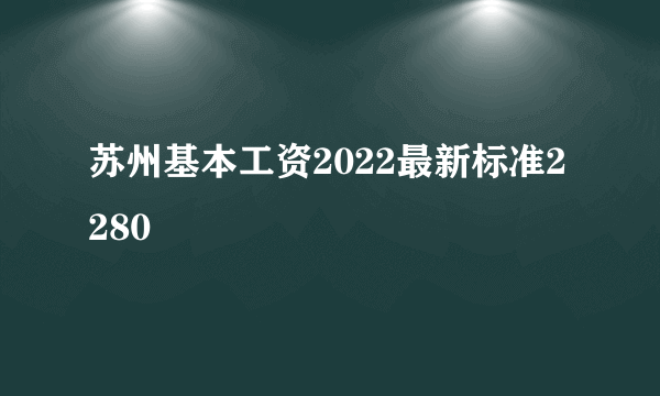 苏州基本工资2022最新标准2280