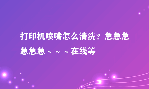 打印机喷嘴怎么清洗？急急急急急急～～～在线等