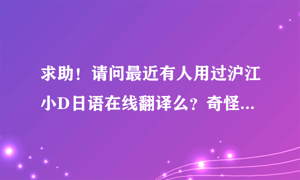 求助！请问最近有人用过沪江小D日语在线翻译么？奇怪，老是进不去，前几天还好好的，是系统维护还是怎么滴