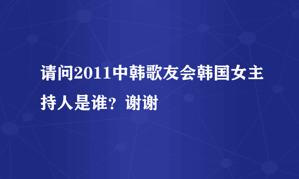 请问2011中韩歌友会韩国女主持人是谁？谢谢