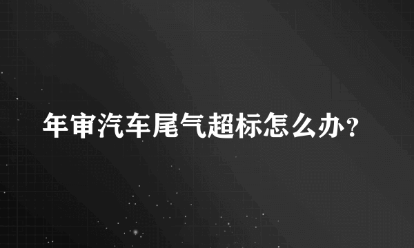 年审汽车尾气超标怎么办？