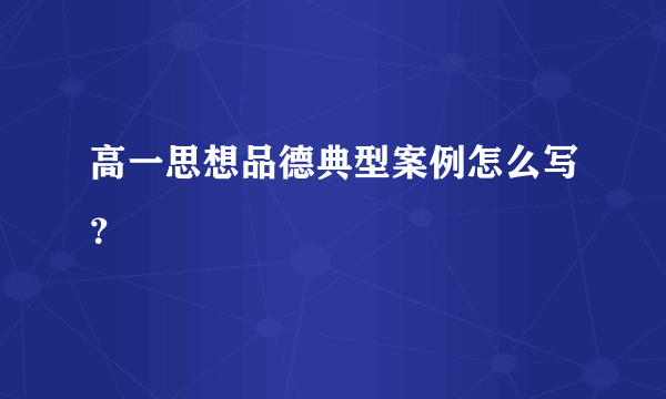 高一思想品德典型案例怎么写？