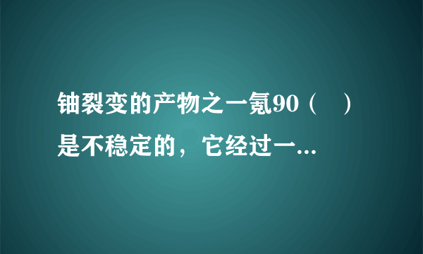 铀裂变的产物之一氪90（  ）是不稳定的，它经过一系列衰变最终成为稳定的锆90（  ），这些衰变是       [