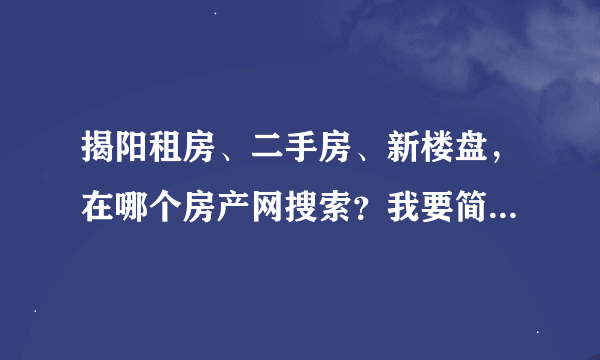 揭阳租房、二手房、新楼盘，在哪个房产网搜索？我要简单明了的、好用