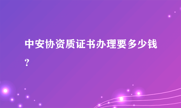 中安协资质证书办理要多少钱？