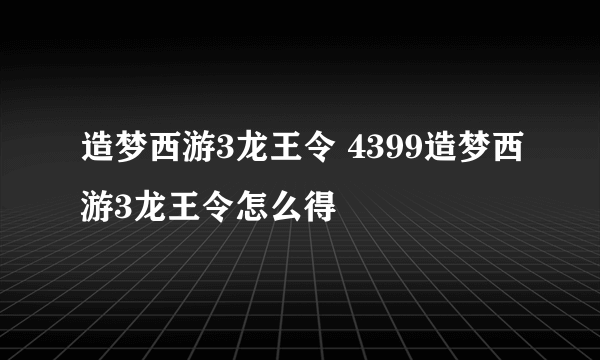 造梦西游3龙王令 4399造梦西游3龙王令怎么得