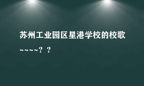 苏州工业园区星港学校的校歌~~~~？？