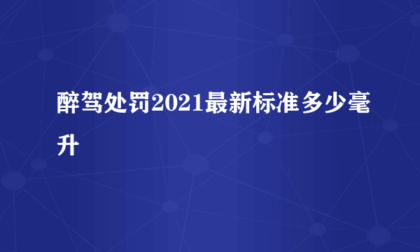 醉驾处罚2021最新标准多少毫升