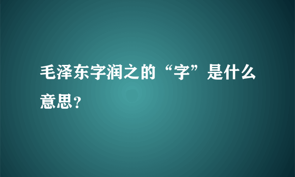 毛泽东字润之的“字”是什么意思？