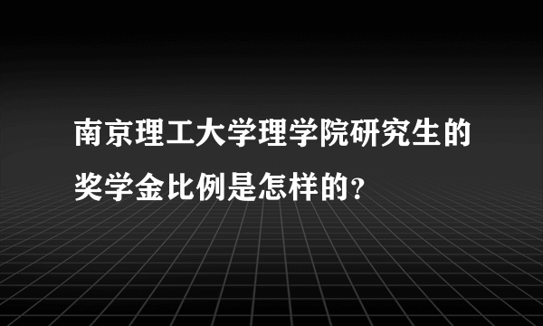 南京理工大学理学院研究生的奖学金比例是怎样的？