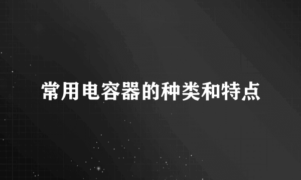 常用电容器的种类和特点