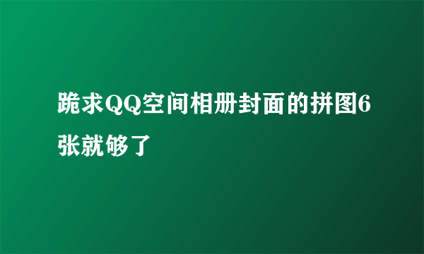 跪求QQ空间相册封面的拼图6张就够了