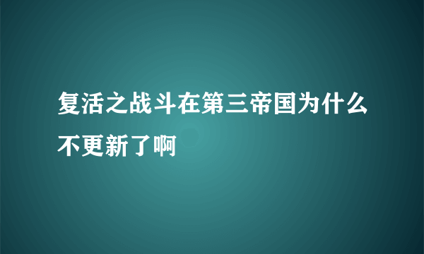 复活之战斗在第三帝国为什么不更新了啊