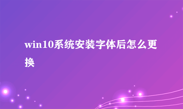 win10系统安装字体后怎么更换