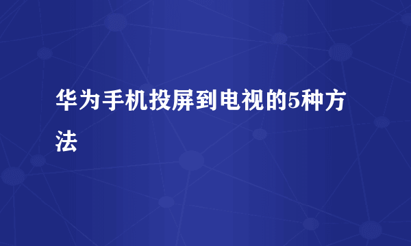 华为手机投屏到电视的5种方法