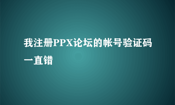 我注册PPX论坛的帐号验证码一直错