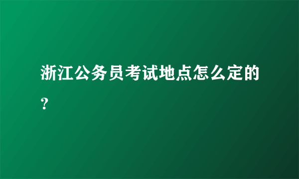 浙江公务员考试地点怎么定的？