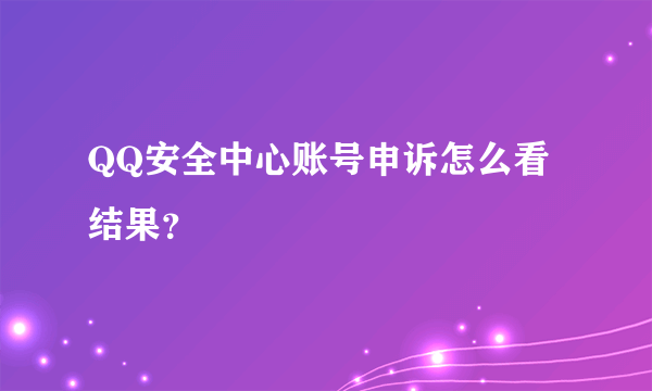 QQ安全中心账号申诉怎么看结果？