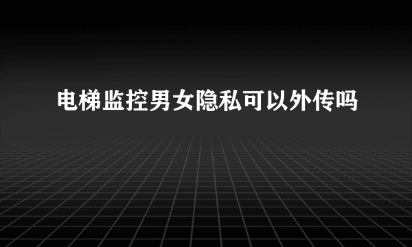 电梯监控男女隐私可以外传吗