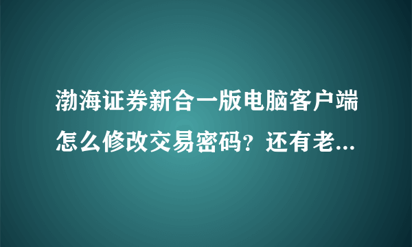 渤海证券新合一版电脑客户端怎么修改交易密码？还有老身份证怎么换新