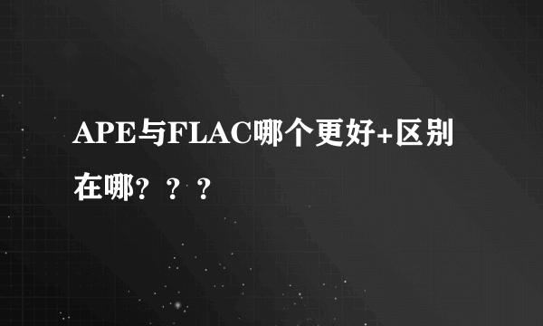 APE与FLAC哪个更好+区别在哪？？？