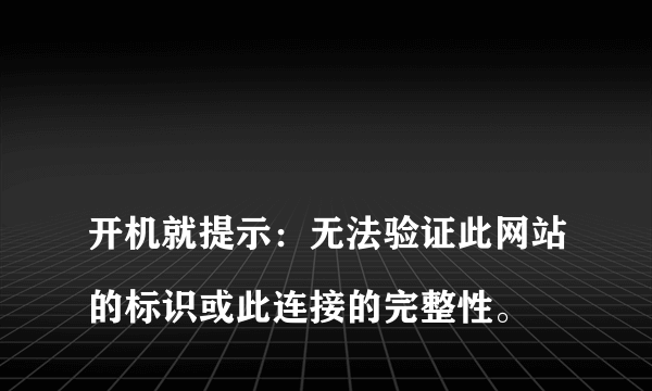 
开机就提示：无法验证此网站的标识或此连接的完整性。
