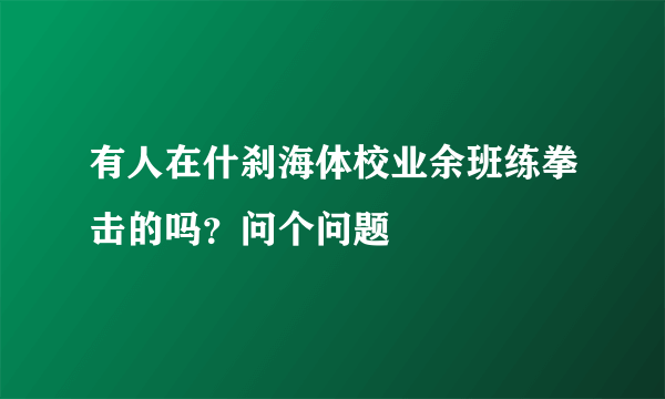 有人在什刹海体校业余班练拳击的吗？问个问题