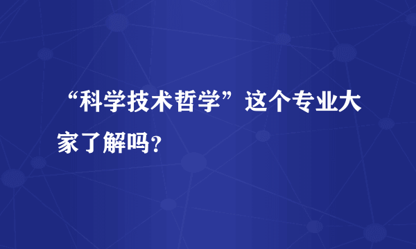 “科学技术哲学”这个专业大家了解吗？