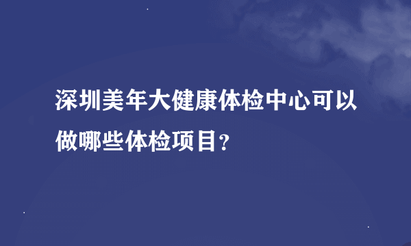 深圳美年大健康体检中心可以做哪些体检项目？