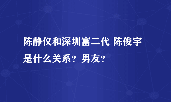 陈静仪和深圳富二代 陈俊宇是什么关系？男友？