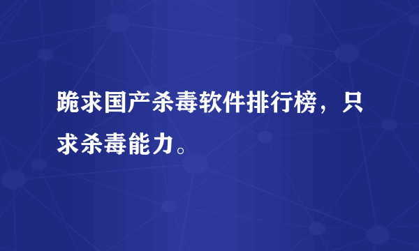 跪求国产杀毒软件排行榜，只求杀毒能力。