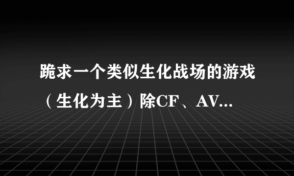 跪求一个类似生化战场的游戏（生化为主）除CF、AVA、CSOL之外！拜托各位大神