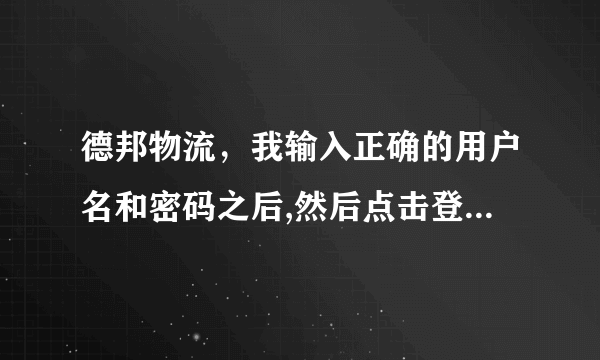 德邦物流，我输入正确的用户名和密码之后,然后点击登陆,他说是错误的啊,怎么办啊