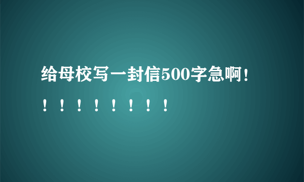 给母校写一封信500字急啊！！！！！！！！！