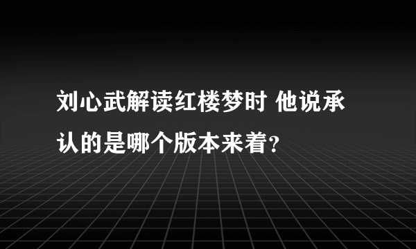 刘心武解读红楼梦时 他说承认的是哪个版本来着？