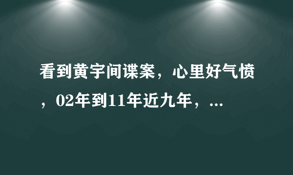 看到黄宇间谍案，心里好气愤，02年到11年近九年，一直在卖国家机密，我感觉一个人再穷怎么想到去卖国