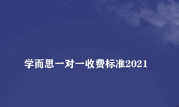 
学而思一对一收费标准2021
