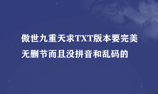 傲世九重天求TXT版本要完美无删节而且没拼音和乱码的