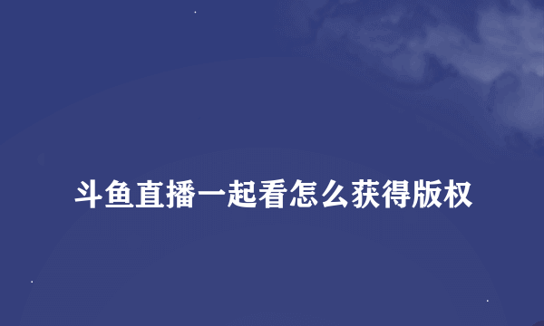 
斗鱼直播一起看怎么获得版权
