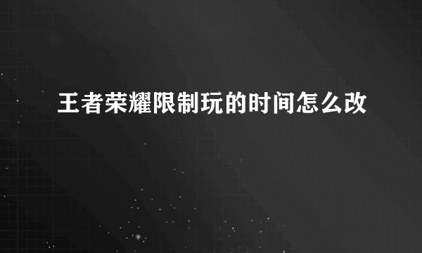 王者荣耀限制玩的时间怎么改