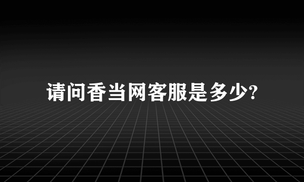 请问香当网客服是多少?