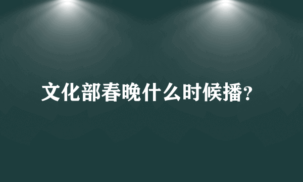 文化部春晚什么时候播？