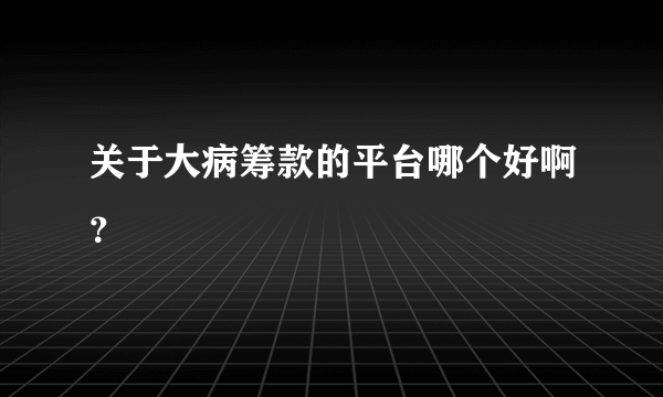 关于大病筹款的平台哪个好啊？