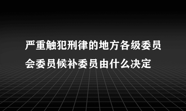 严重触犯刑律的地方各级委员会委员候补委员由什么决定