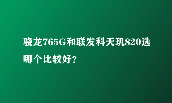 骁龙765G和联发科天玑820选哪个比较好？